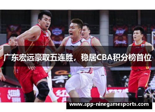 广东宏远豪取五连胜，稳居CBA积分榜首位